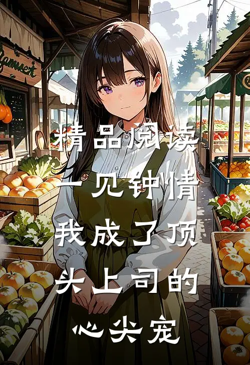 精品阅读一见钟情：我成了顶头上司的心尖宠