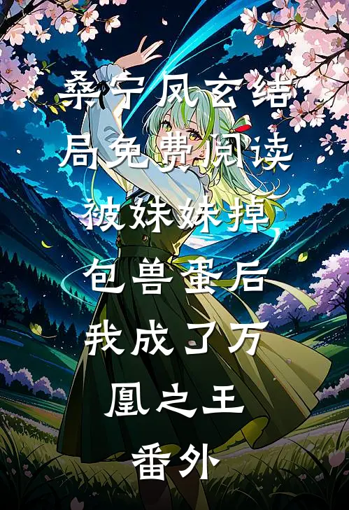 桑宁凤玄结局免费阅读被妹妹掉包兽蛋后，我成了万凰之王。番外