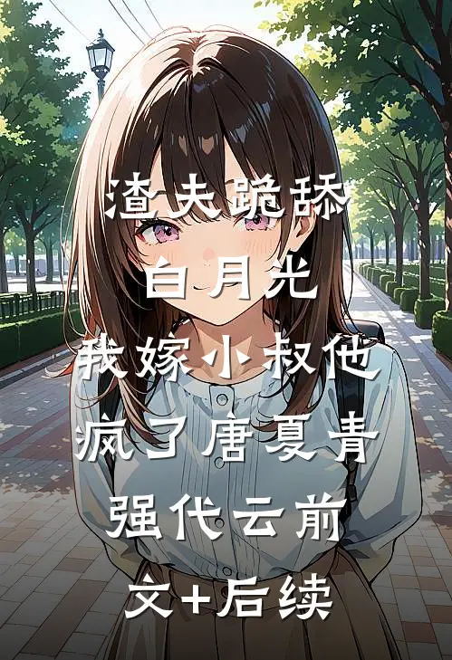 渣夫跪舔白月光，我嫁小叔他疯了唐夏青强代云前文+后续