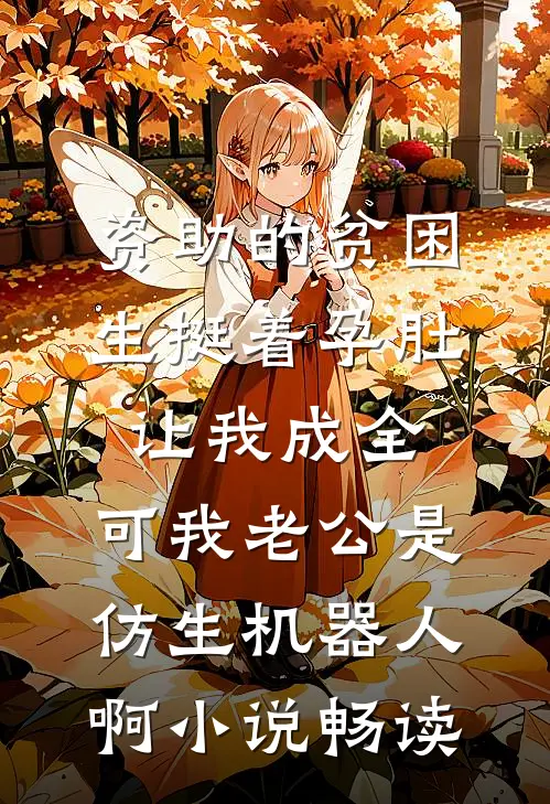 资助的贫困生挺着孕肚让我成全，可我老公是仿生机器人啊小说畅读