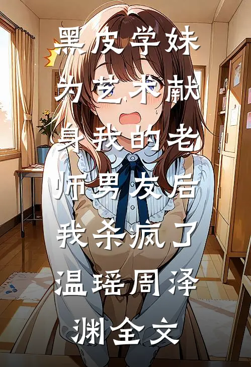 黑皮学妹为艺术献身我的老师男友后，我杀疯了温瑶周泽渊全文