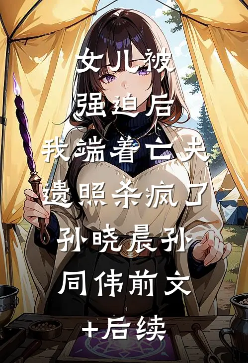 女儿被强迫后，我端着亡夫遗照杀疯了。孙晓晨孙同伟前文+后续