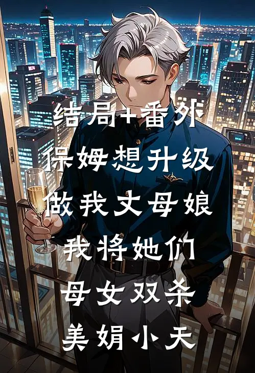 结局+番外保姆想升级做我丈母娘，我将她们母女双杀美娟小天