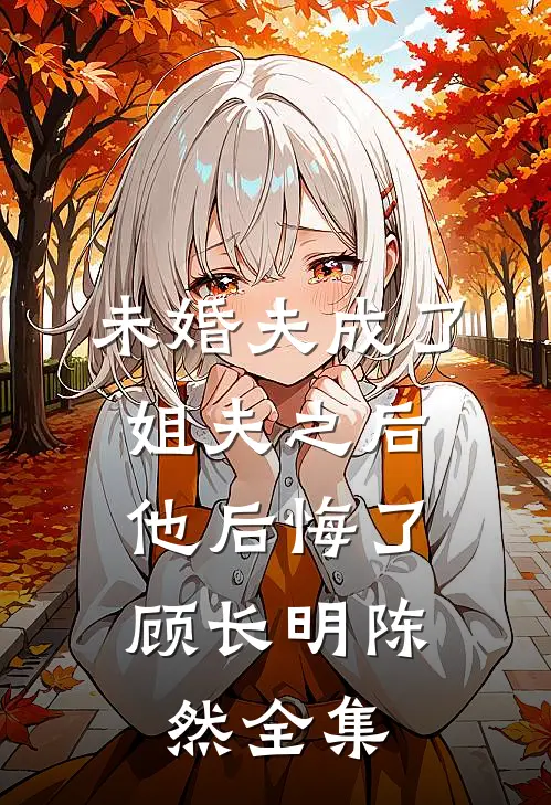 未婚夫成了姐夫之后，他后悔了顾长明陈然 全集
