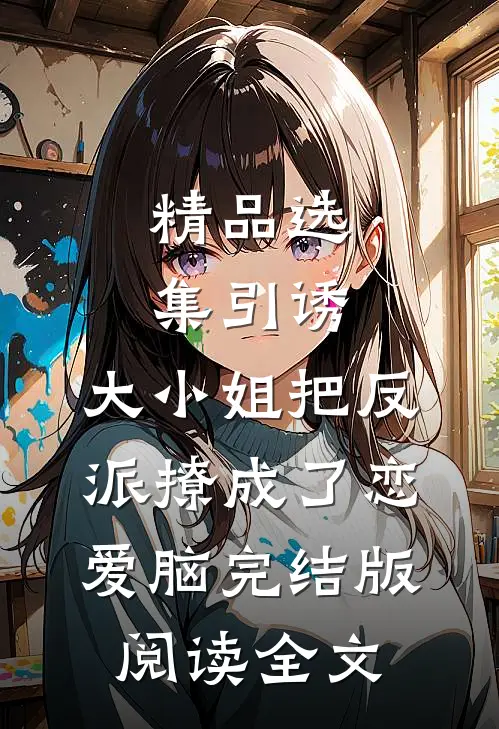 精品选集引诱:大小姐把反派撩成了恋爱脑完结版阅读全文
