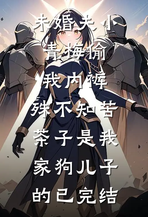 未婚夫小青梅偷我内裤，殊不知苦茶子是我家狗儿子的已完结