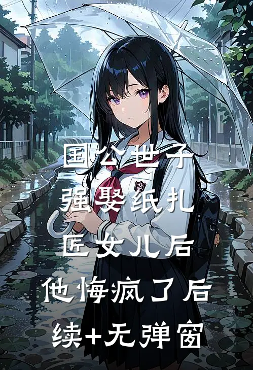 国公世子强娶纸扎匠女儿后，他悔疯了后续+无弹窗