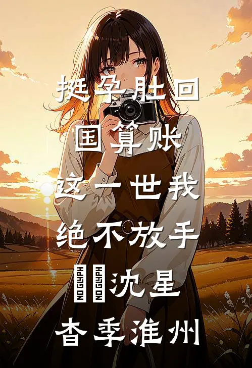 挺孕肚回国算账，这一世我绝不放手​​沈星杳季淮州