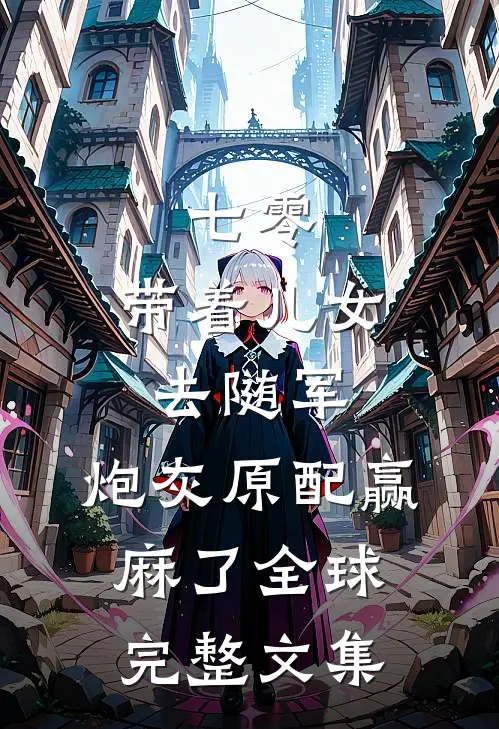 七零：带着儿女去随军，炮灰原配赢麻了全球完整文集