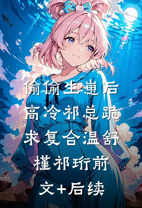 偷偷生崽后，高冷祁总跪求复合温舒槿祁珩前文+后续
