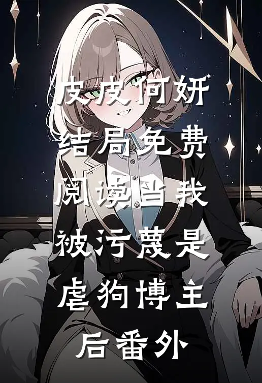 皮皮何妍结局免费阅读当我被污蔑是虐狗博主后番外