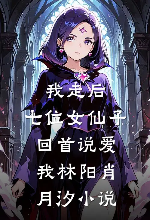 我走后，七位女仙子回首说爱我林阳肖月汐小说