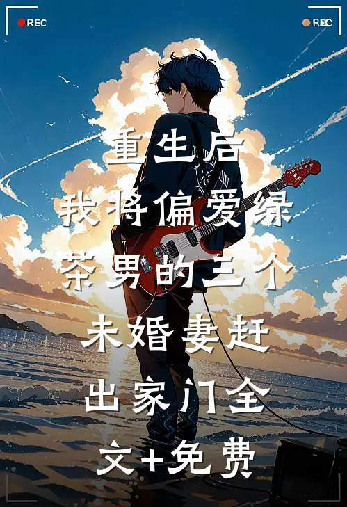 重生后，我将偏爱绿茶男的三个未婚妻赶出家门全文+免费