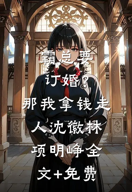 霸总要订婚？那我拿钱走人沈徽林项明峥全文+免费