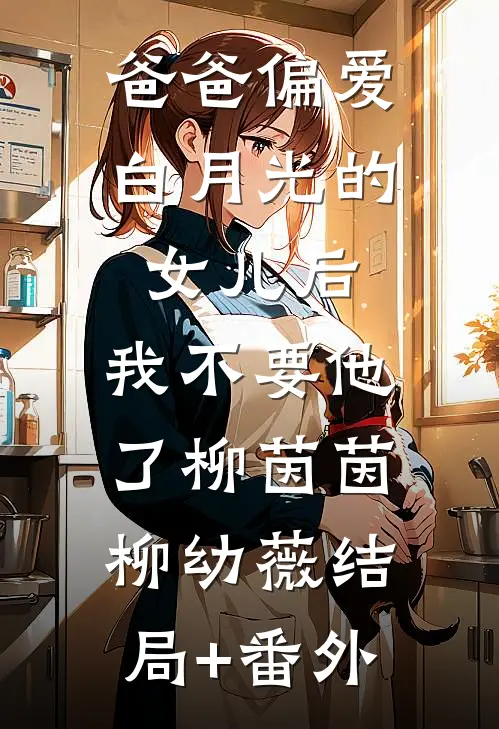 爸爸偏爱白月光的女儿后，我不要他了柳茵茵柳幼薇结局+番外