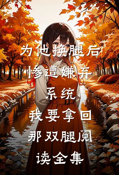 为他换腿后惨遭嫌弃，系统，我要拿回那双腿阅读全集