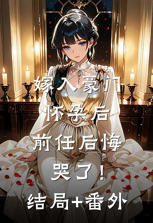 嫁入豪门怀孕后，前任后悔哭了！结局+番外