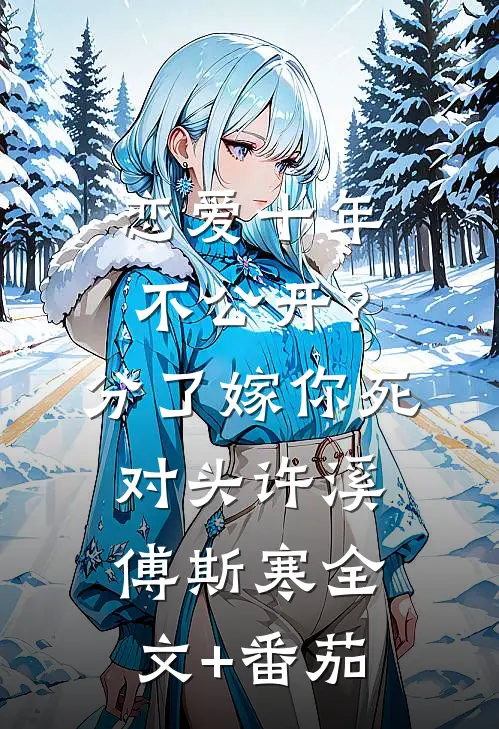 恋爱十年不公开？分了嫁你死对头许溪傅斯寒全文+番茄