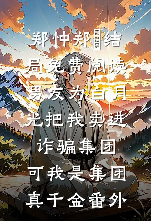 郑忡郑晞结局免费阅读男友为白月光把我卖进诈骗集团，可我是集团真千金番外