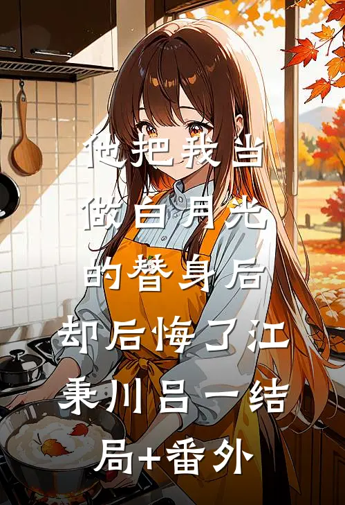他把我当做白月光的替身后，却后悔了江秉川吕一结局+番外