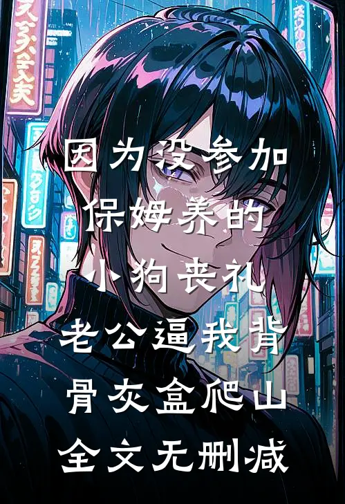 因为没参加保姆养的小狗丧礼，老公逼我背骨灰盒爬山全文无删减