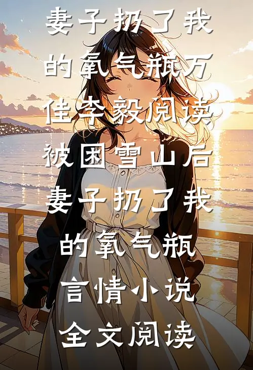 被困雪山后，妻子扔了我的氧气瓶万佳李毅阅读_被困雪山后，妻子扔了我的氧气瓶言情小说全文阅读
