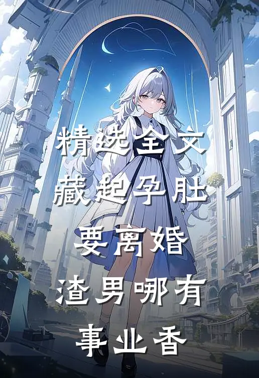 精选全文藏起孕肚要离婚，渣男哪有事业香