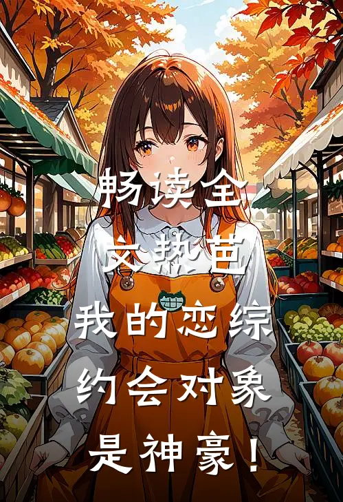 畅读全文热芭：我的恋综约会对象是神豪！