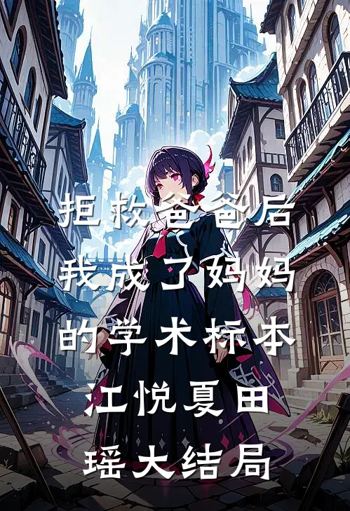 拒救爸爸后，我成了妈妈的学术标本江悦夏田瑶大结局
