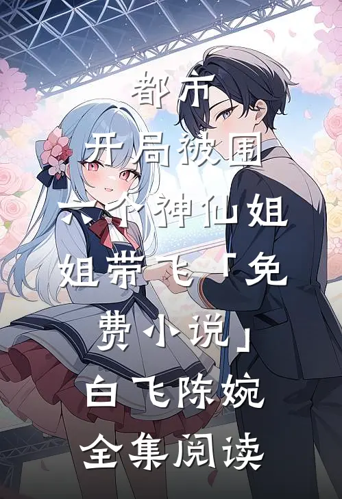 都市，开局被围，六个神仙姐姐带飞「免费小说」白飞陈婉全集阅读