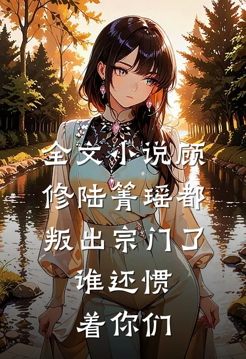 全文小说顾修陆箐瑶《都叛出宗门了,谁还惯着你们》