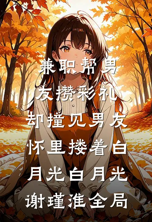 兼职帮男友攒彩礼，却撞见男友怀里搂着白月光白月光谢瑾淮全局