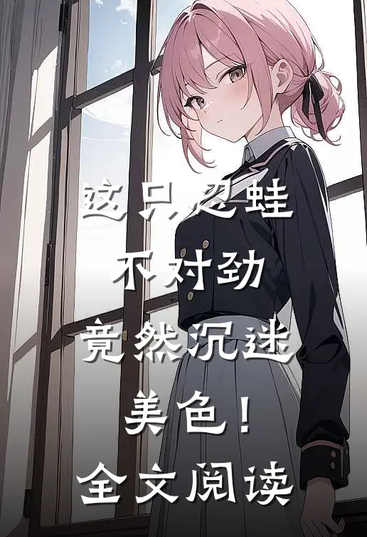 这只忍蛙不对劲，竟然沉迷美色！全文阅读
