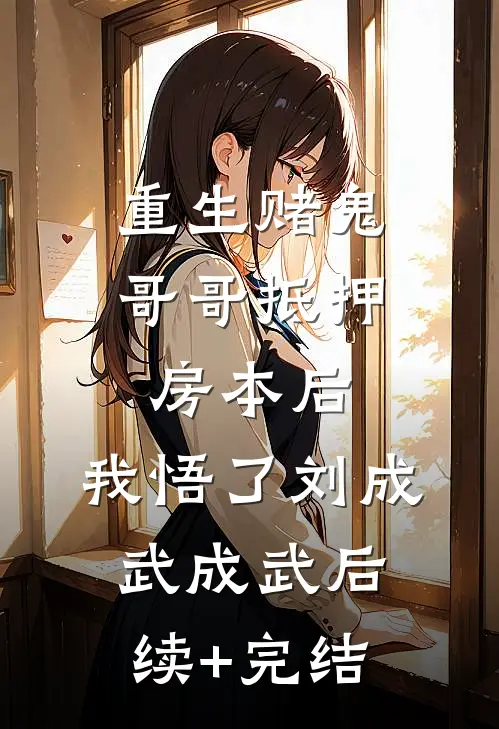 重生赌鬼哥哥抵押房本后，我悟了刘成武成武后续+完结