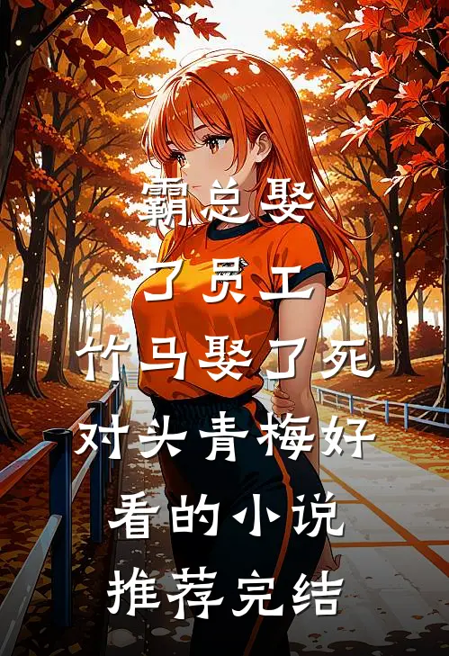 霸总娶了员工，竹马娶了死对头青梅好看的小说推荐完结