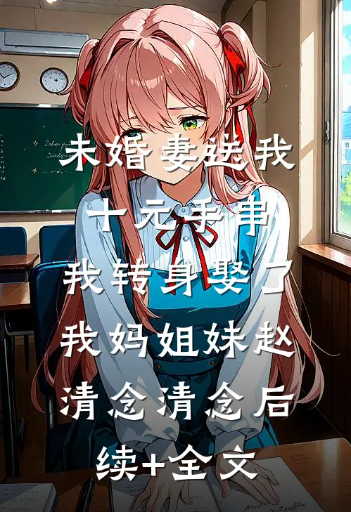 未婚妻送我十元手串，我转身娶了我妈姐妹赵清念清念后续+全文