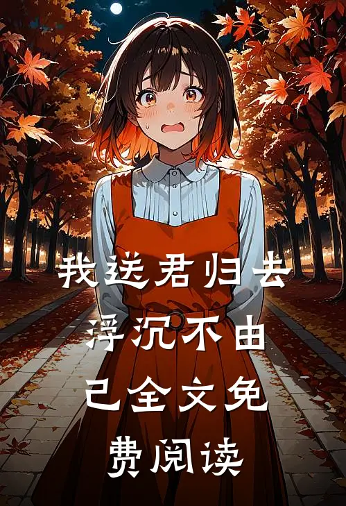 我送君归去，浮沉不由己全文免费阅读