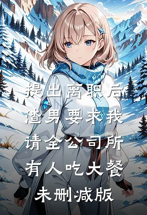 提出离职后，渣男要求我请全公司所有人吃大餐未删减版