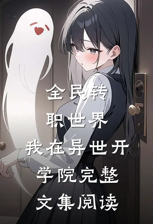 全民转职世界：我在异世开学院完整文集阅读
