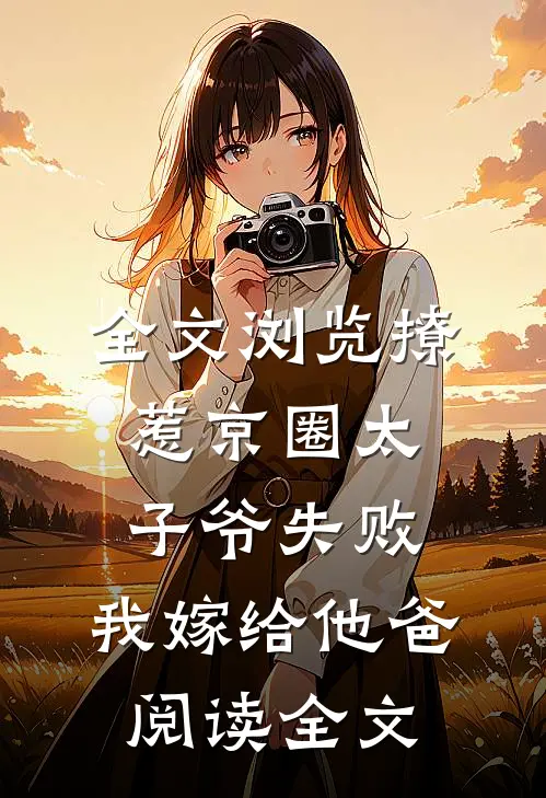 全文浏览撩惹京圈太子爷失败,我嫁给他爸阅读全文