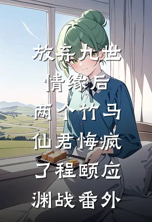 放弃九世情缘后，两个竹马仙君悔疯了程颐应渊战番外