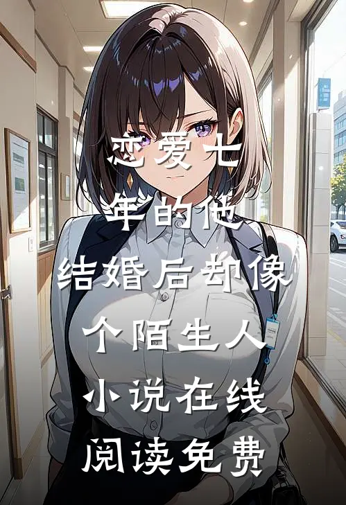 恋爱七年的他，结婚后却像个陌生人小说在线阅读免费