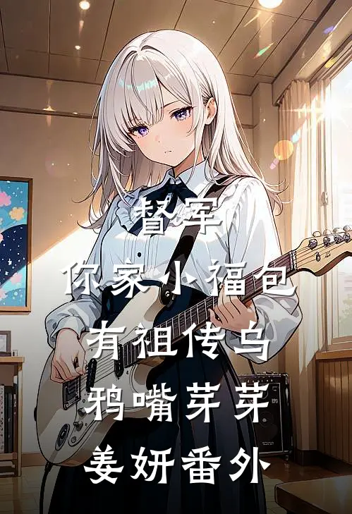 督军，你家小福包有祖传乌鸦嘴芽芽姜妍番外