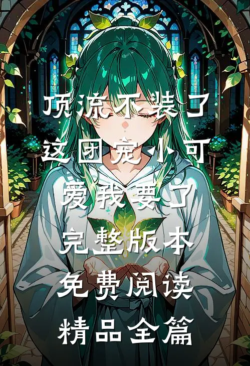 顶流不装了,这团宠小可爱我要了完整版本免费阅读精品全篇
