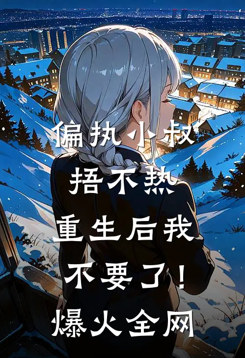 偏执小叔捂不热，重生后我不要了！爆火全网