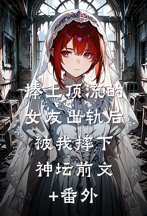 捧上顶流的女友出轨后，被我摔下神坛前文+番外