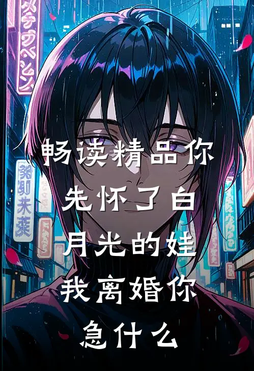 畅读精品你先怀了白月光的娃，我离婚你急什么