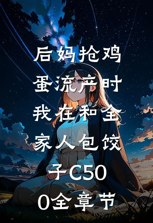 后妈抢鸡蛋流产时，我在和全家人包饺子C500全章节