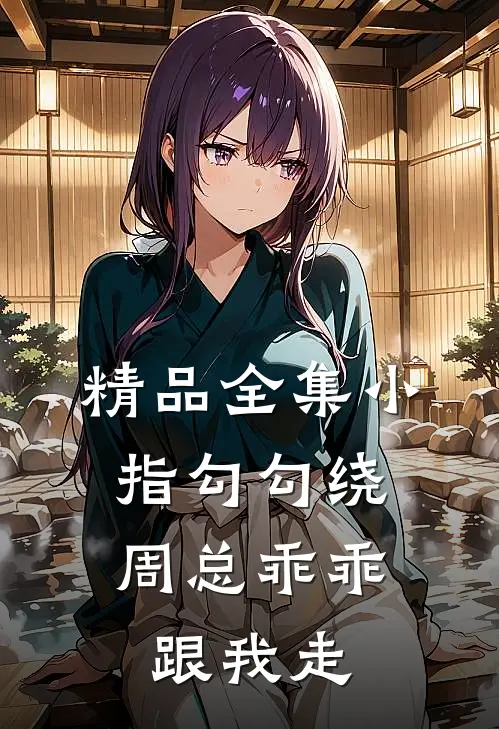 精品全集小指勾勾绕，周总乖乖跟我走