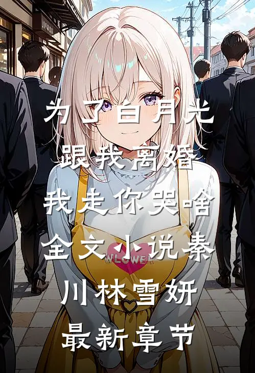 为了白月光跟我离婚，我走你哭啥全文小说秦川林雪妍最新章节